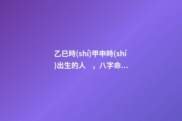 乙巳時(shí)甲申時(shí)出生的人，八字命運(yùn)如何？
